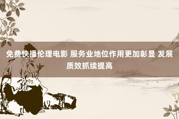 免费快播伦理电影 服务业地位作用更加彰显 发展质效抓续提高