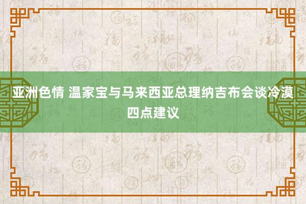 亚洲色情 温家宝与马来西亚总理纳吉布会谈　冷漠四点建议