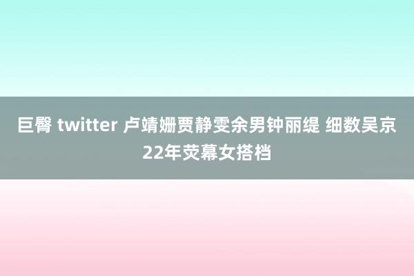 巨臀 twitter 卢靖姗贾静雯余男钟丽缇 细数吴京22年荧幕女搭档