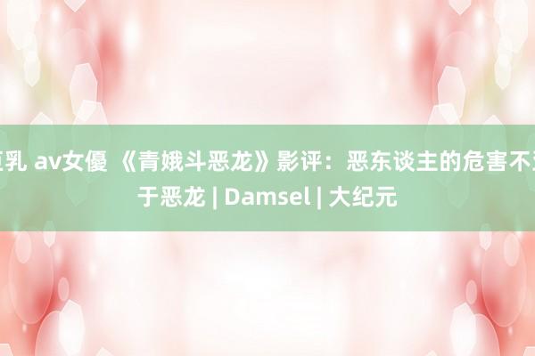 巨乳 av女優 《青娥斗恶龙》影评：恶东谈主的危害不亚于恶龙 | Damsel | 大纪元