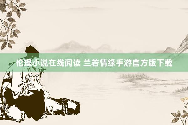 伦理小说在线阅读 兰若情缘手游官方版下载