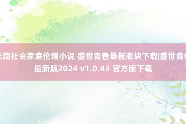 长篇社会家庭伦理小说 盛世青春最新版块下载|盛世青春最新版2024 v1.0.43 官方版下载