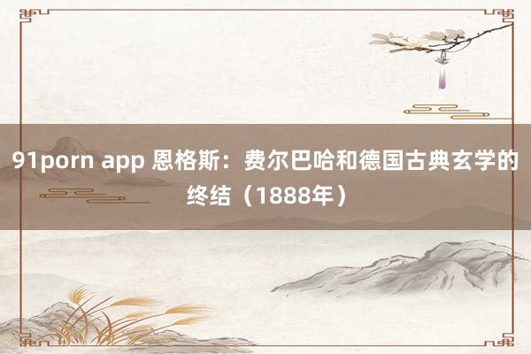 91porn app 恩格斯：费尔巴哈和德国古典玄学的终结（1888年）