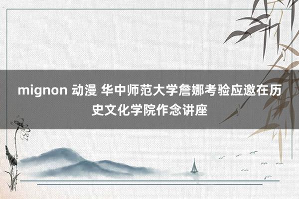 mignon 动漫 华中师范大学詹娜考验应邀在历史文化学院作念讲座